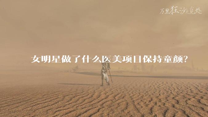 女明星做了什么医美项目保持童颜？