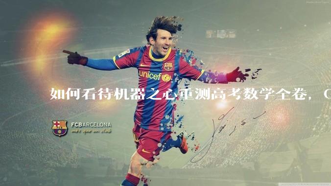 如何看待机器之心重测高考数学全卷，Gemini夺冠，豆包DeepSeek并列第二？