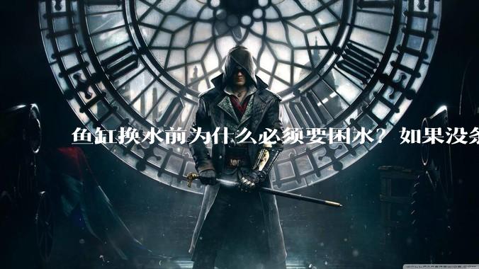 鱼缸换水前为什么必须要困水？如果没条件困水怎么办？