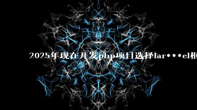 2025年现在开发php项目选择lar***el框架好还是thinkphp框架好？