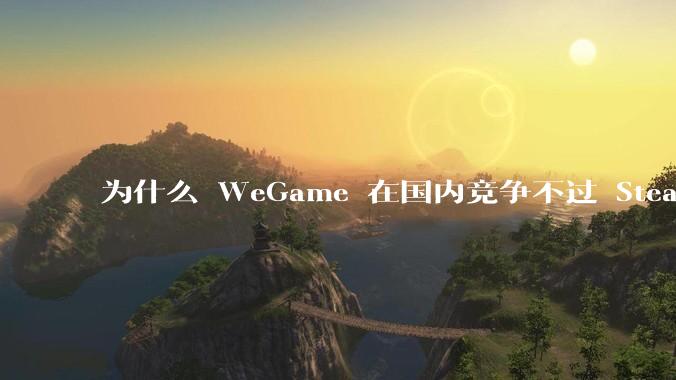 为什么 WeGame 在国内竞争不过 Steam ？
