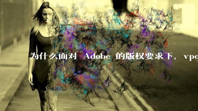 为什么面对 Adobe 的版权要求下，vposy 大神还能从容不迫？