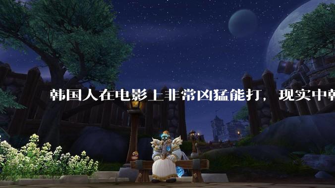 韩国人在电影上非常凶猛能打，现实中韩国男人的战力如何?