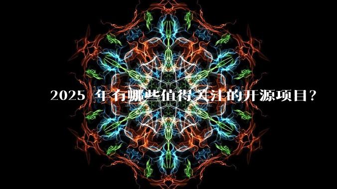 2025 年有哪些值得关注的开源项目？