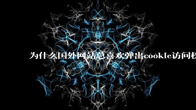为什么国外网站总喜欢弹出cookie访问权限弹窗，国内网站却没有，这么做有什么意义？