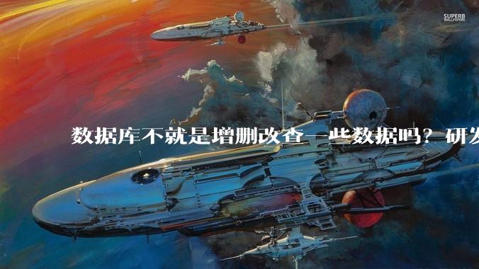 数据库不就是增删改查一些数据吗？研发一个数据库到底难在哪了？