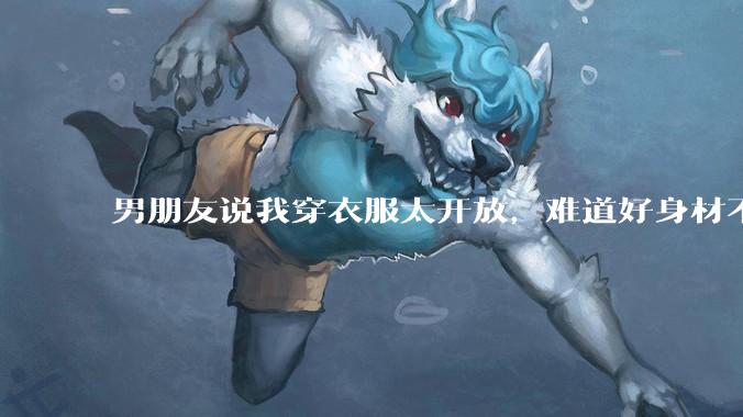 男朋友说我穿衣服太开放，难道好身材不应该显示出来吗？