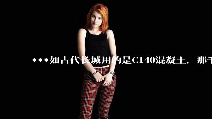 ***如古代长城用的是C140混凝土，那千百年下来会完整的留存至今还是损坏的更加严重？