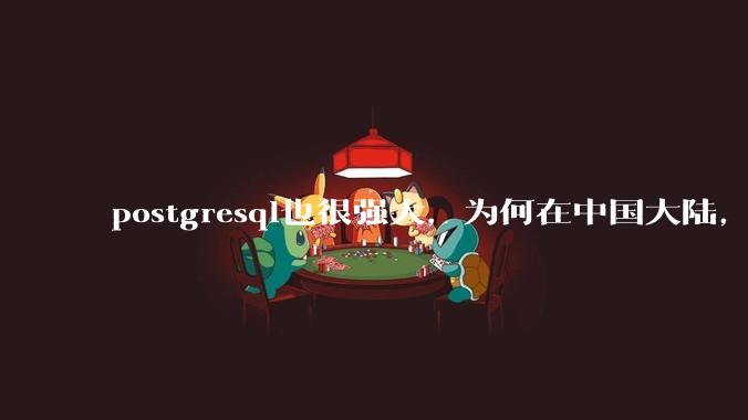 postgresql也很强大，为何在中国大陆，mysql成为主流，postgresql屈居二线呢？