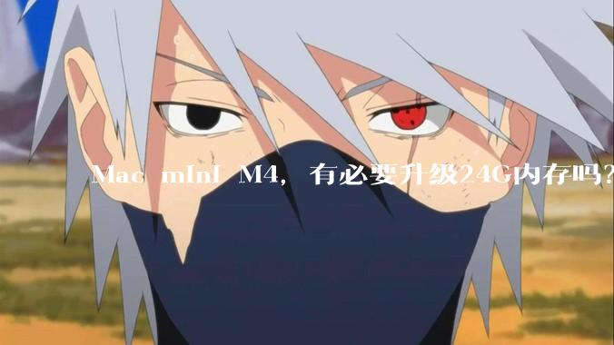 Mac mini M4，有必要升级24G内存吗？
