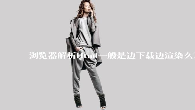 浏览器解析Html一般是边下载边渲染么？如果是边下载边渲染的话，Html又使用GZIP格式传输，如何能够做到没有完全下载就可以渲染的呢？