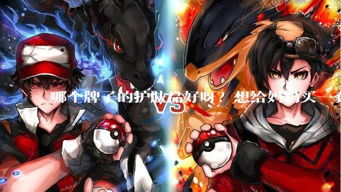 哪个牌子的护肤品好呀？想给妈妈买一套抗衰老的护肤品?