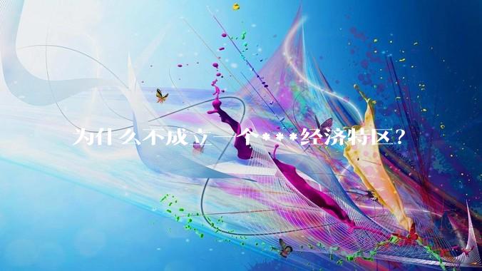 为什么不成立一个***经济特区？