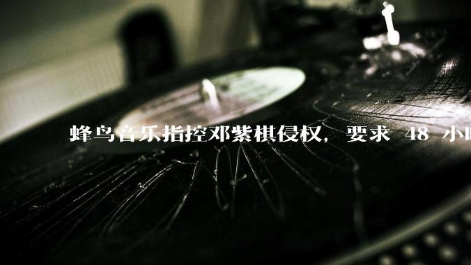 蜂鸟音乐指控邓紫棋侵权，要求 48 小时内下架重录歌曲，邓紫棋回应「不会下架」，这一指控合理吗？