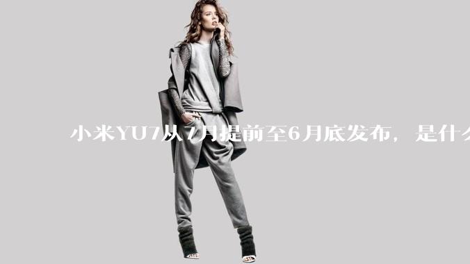 小米YU7从7月提前至6月底发布，是什么原因导致提前发布？