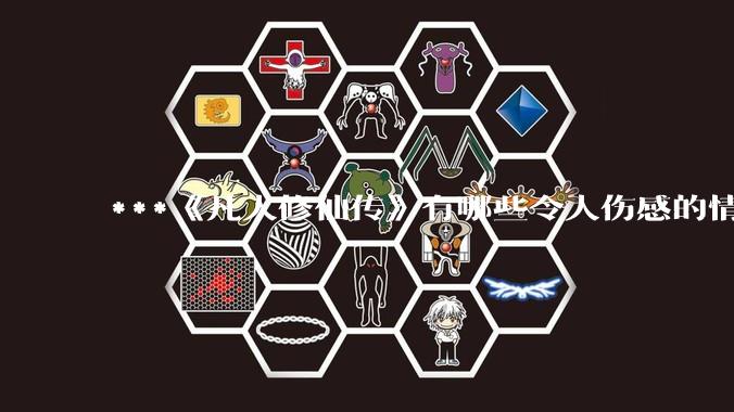 ***《凡人修仙传》有哪些令人伤感的情节？