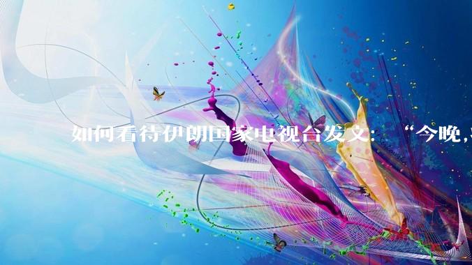 如何看待伊朗国家电视台发文：“今晚,将会发生一件大事,让世界铭记几个世纪”？