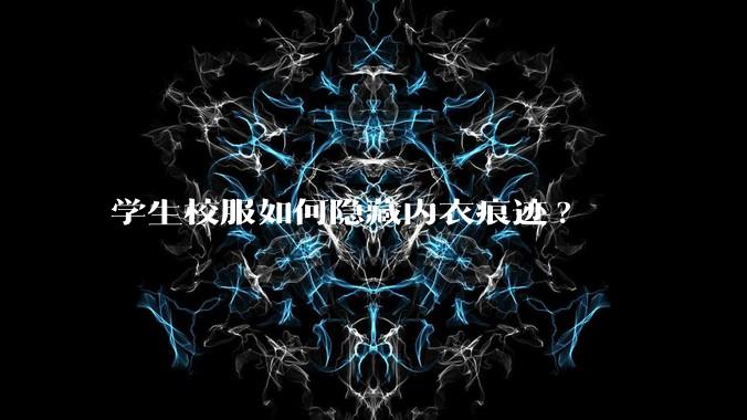 学生校服如何隐藏内衣痕迹?