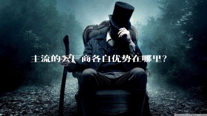 主流的云厂商各自优势在哪里？