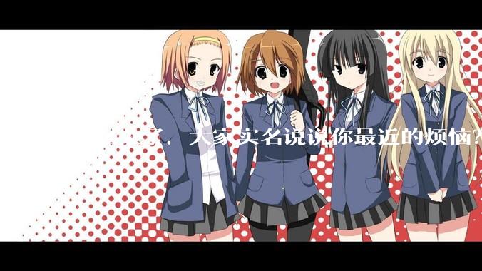 匿名关了，大家实名说说你最近的烦恼？