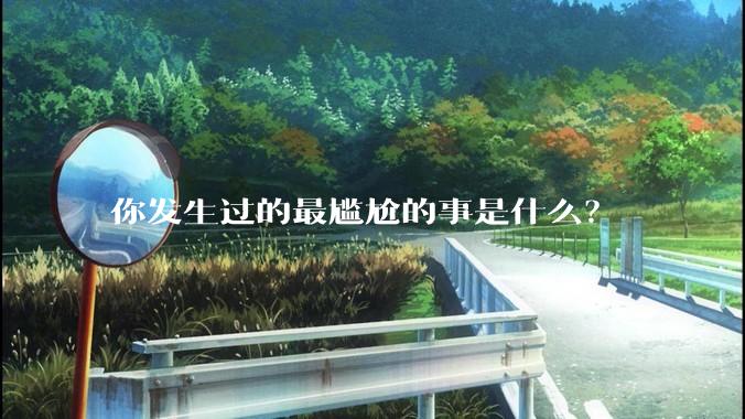 你发生过的最尴尬的事是什么？