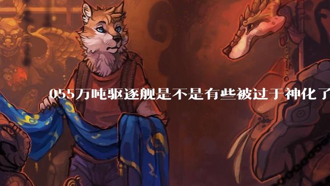 055万吨驱逐舰是不是有些被过于神化了，有没有了解的大佬详细解释一下？