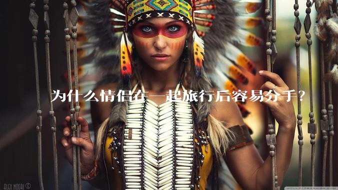为什么情侣在一起旅行后容易分手？