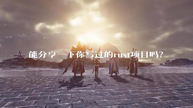 能分享一下你写过的rust项目吗？