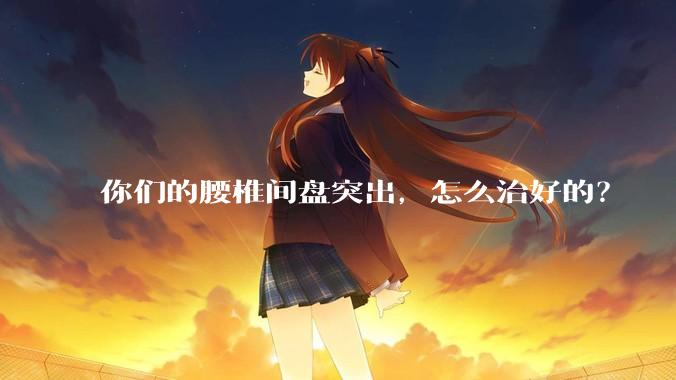你们的腰椎间盘突出，怎么治好的？