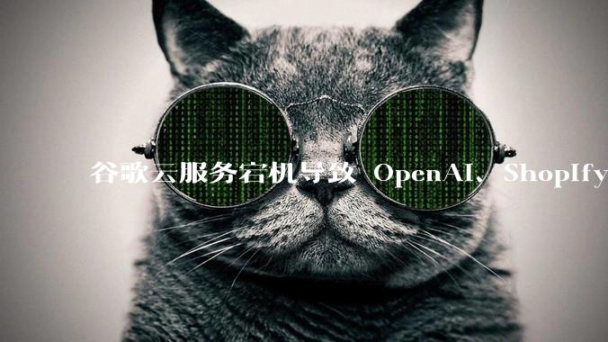 谷歌云服务宕机导致 OpenAI、Shopify 等服务中断，此次宕机的具体技术原因是什么？