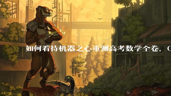 如何看待机器之心重测高考数学全卷，Gemini夺冠，豆包DeepSeek并列第二？