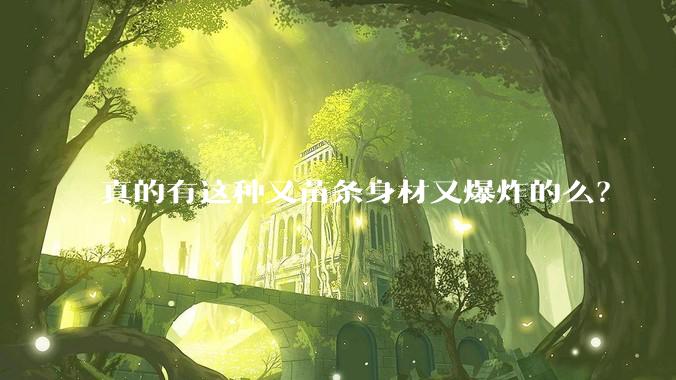 真的有这种又苗条身材又爆炸的么？