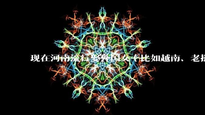现在河南流行娶外国女（比如越南、老挝）结婚了吗？