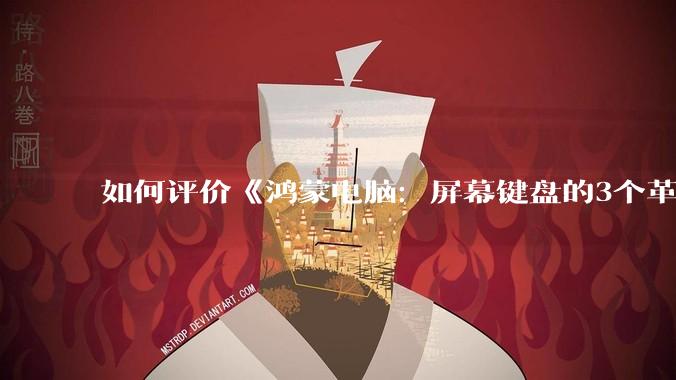 如何评价《鸿蒙电脑：屏幕键盘的3个革命》？