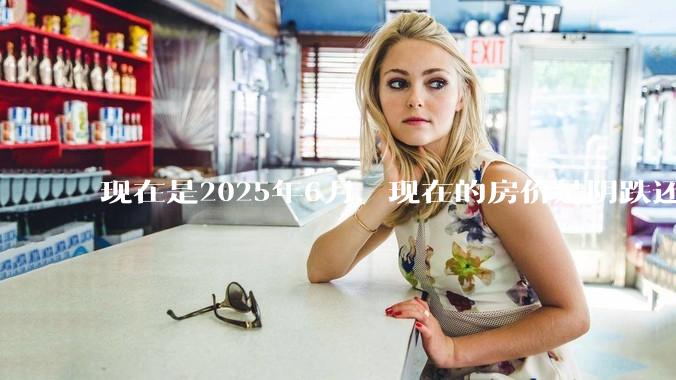 现在是2025年6月，现在的房价是阴跌还是暴跌？还会继续跌多久？是否已经开始分化?