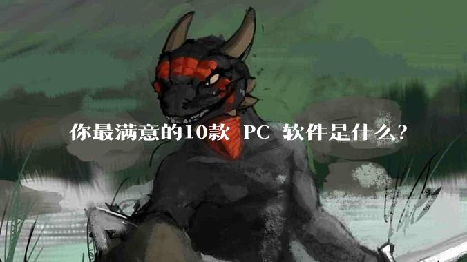 你最满意的10款 PC 软件是什么？