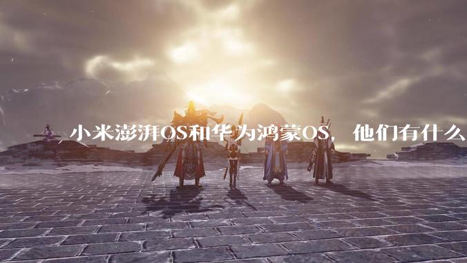 小米澎湃OS和华为鸿蒙OS，他们有什么不一样，谁更有发展前途？