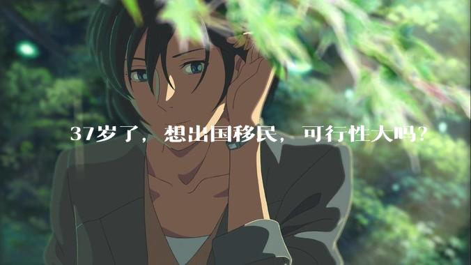37岁了，想出国移民，可行性大吗？