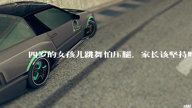四岁的女孩儿跳舞怕压腿，家长该坚持吗？