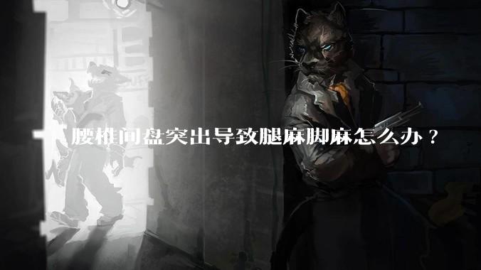 腰椎间盘突出导致腿麻脚麻怎么办?